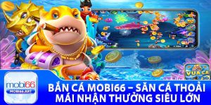 Bắn Cá Mobi66 – Săn Cá Thoải Mái Nhận Thưởng Siêu Lớn