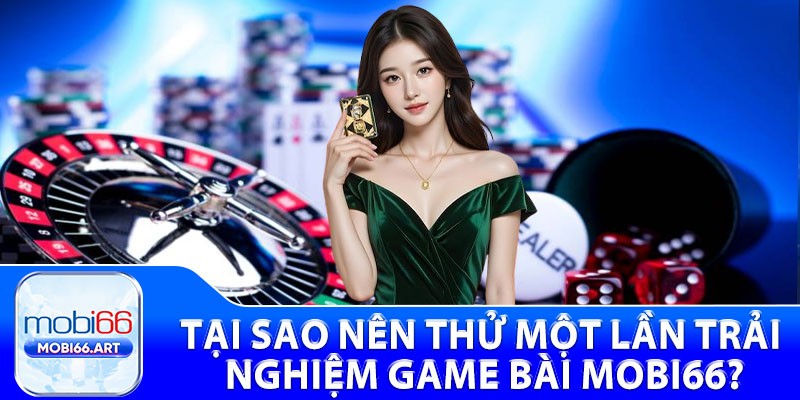 Tại sao nên thử một lần trải nghiệm game bài Mobi66?