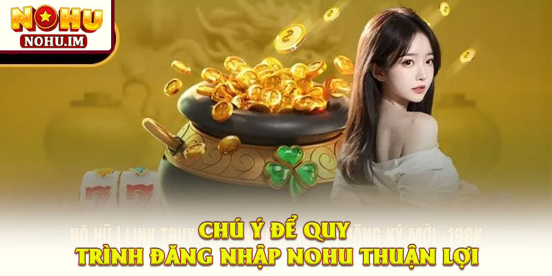Chú ý để quy trình đăng nhập NOHU thuận lợi