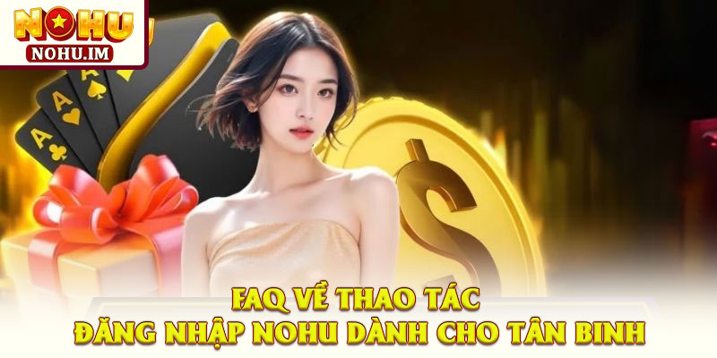 FAQ về thao tác đăng nhập NOHU dành cho tân binh