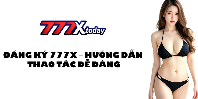 Đăng Ký 777X – Hướng Dẫn Thao Tác Dễ Dàng Chỉ Mất 15 Giây